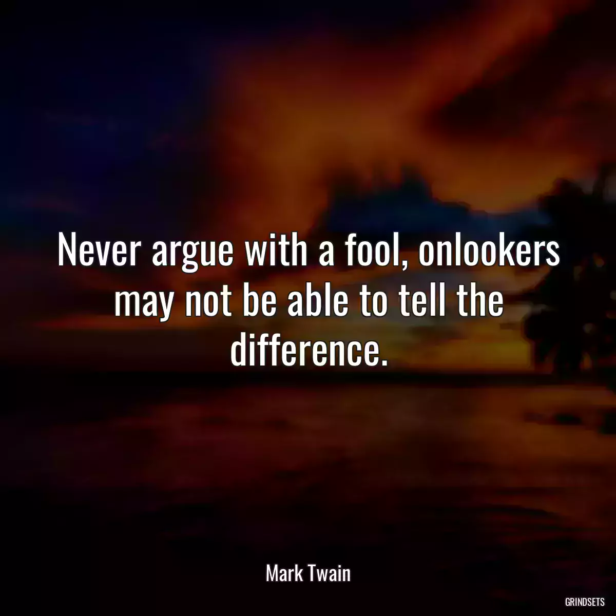Never argue with a fool, onlookers may not be able to tell the difference.