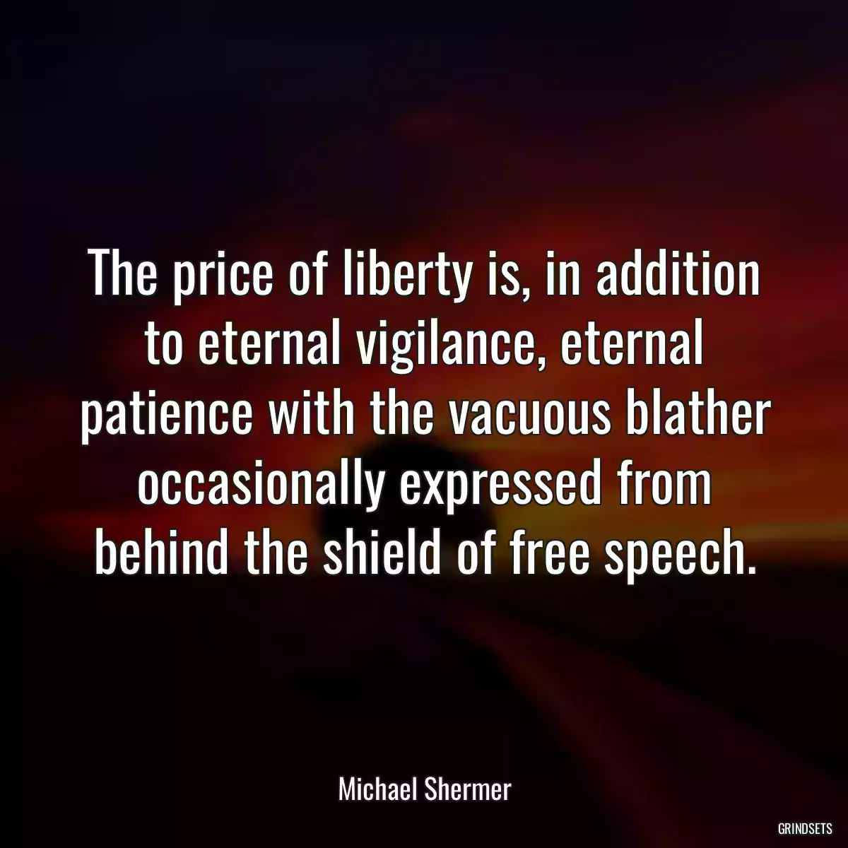 The price of liberty is, in addition to eternal vigilance, eternal patience with the vacuous blather occasionally expressed from behind the shield of free speech.