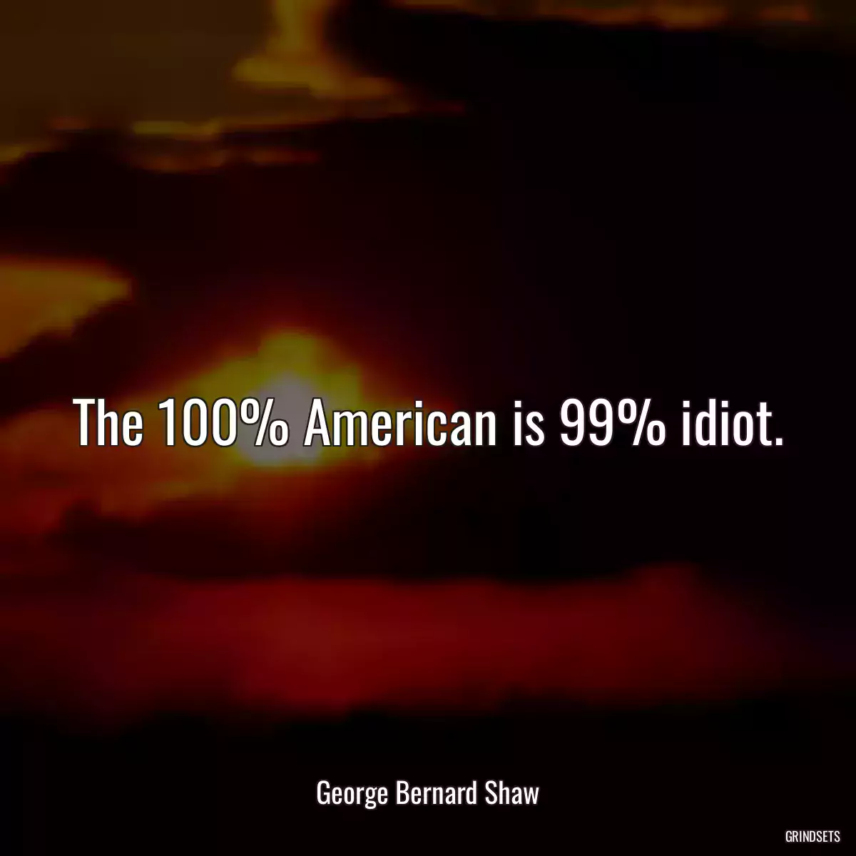 The 100% American is 99% idiot.