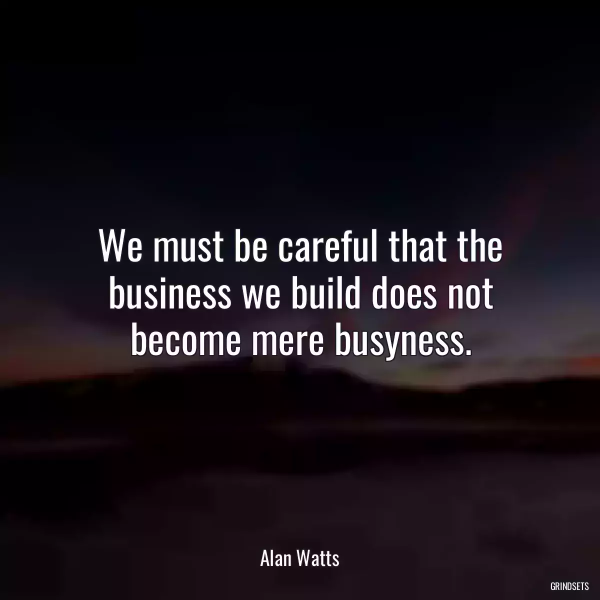 We must be careful that the business we build does not become mere busyness.