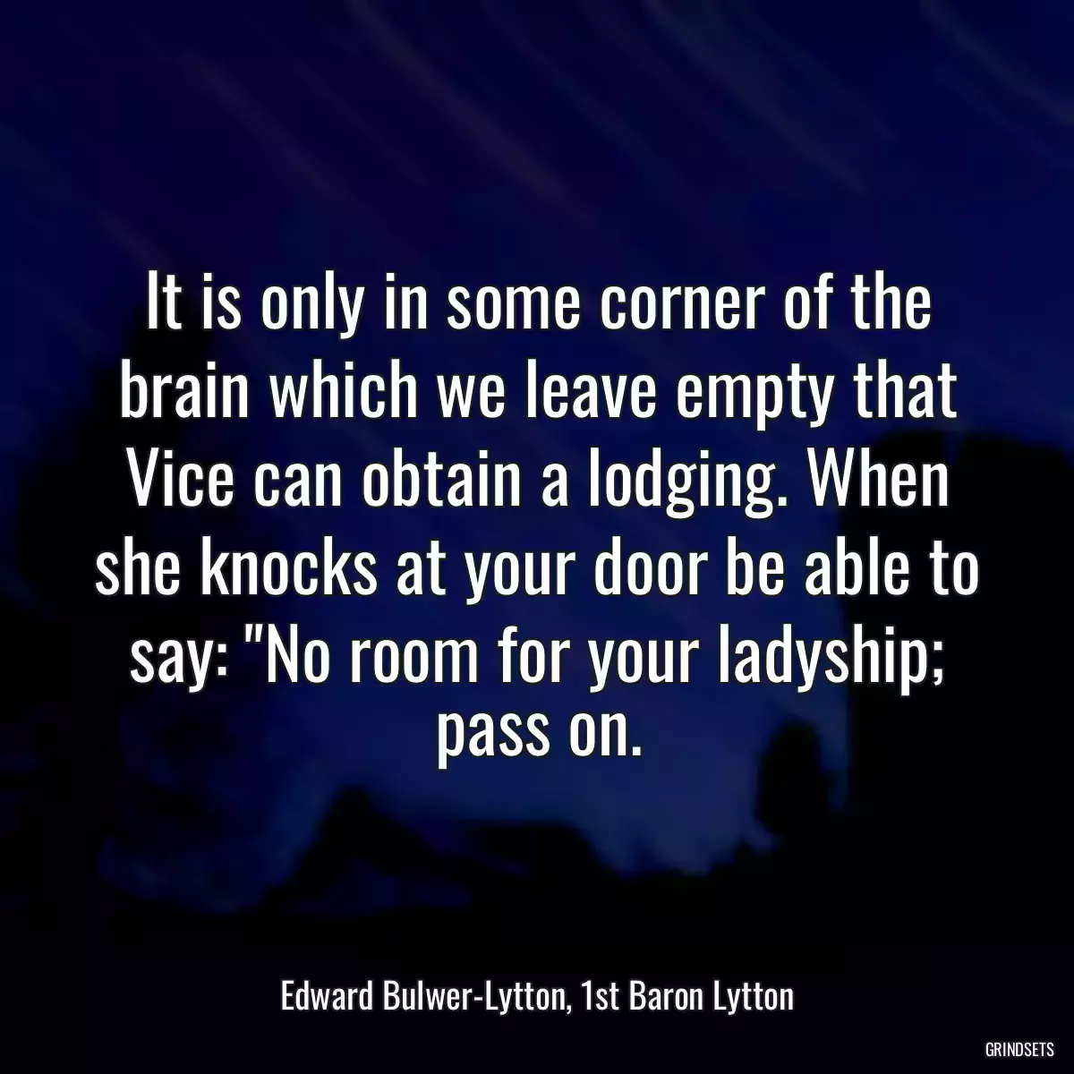 It is only in some corner of the brain which we leave empty that Vice can obtain a lodging. When she knocks at your door be able to say: \