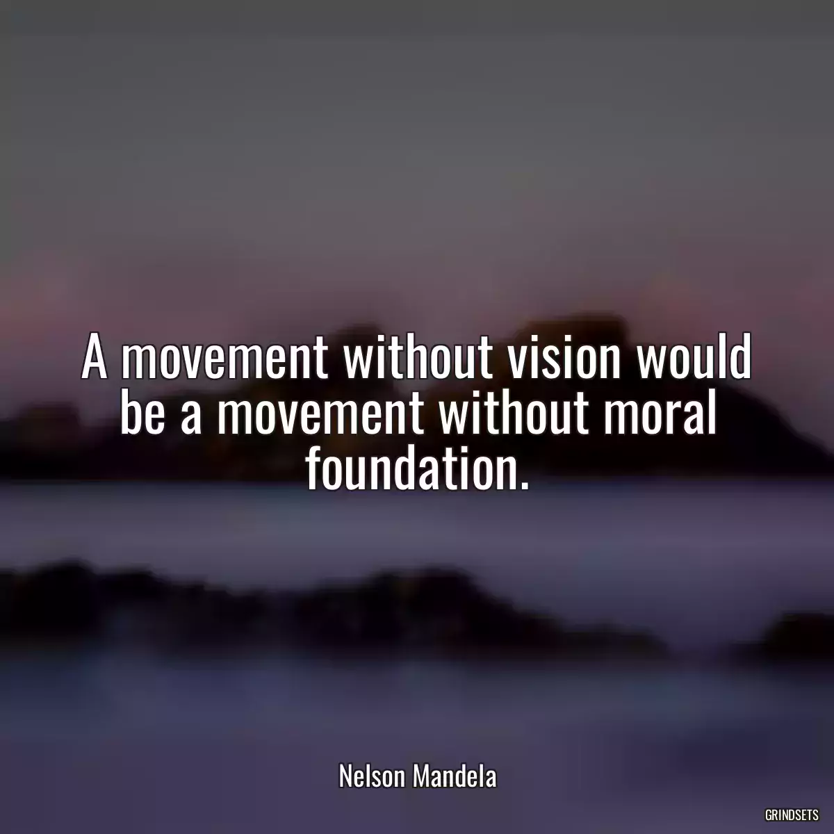 A movement without vision would be a movement without moral foundation.