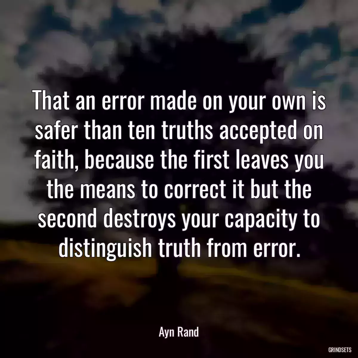 That an error made on your own is safer than ten truths accepted on faith, because the first leaves you the means to correct it but the second destroys your capacity to distinguish truth from error.