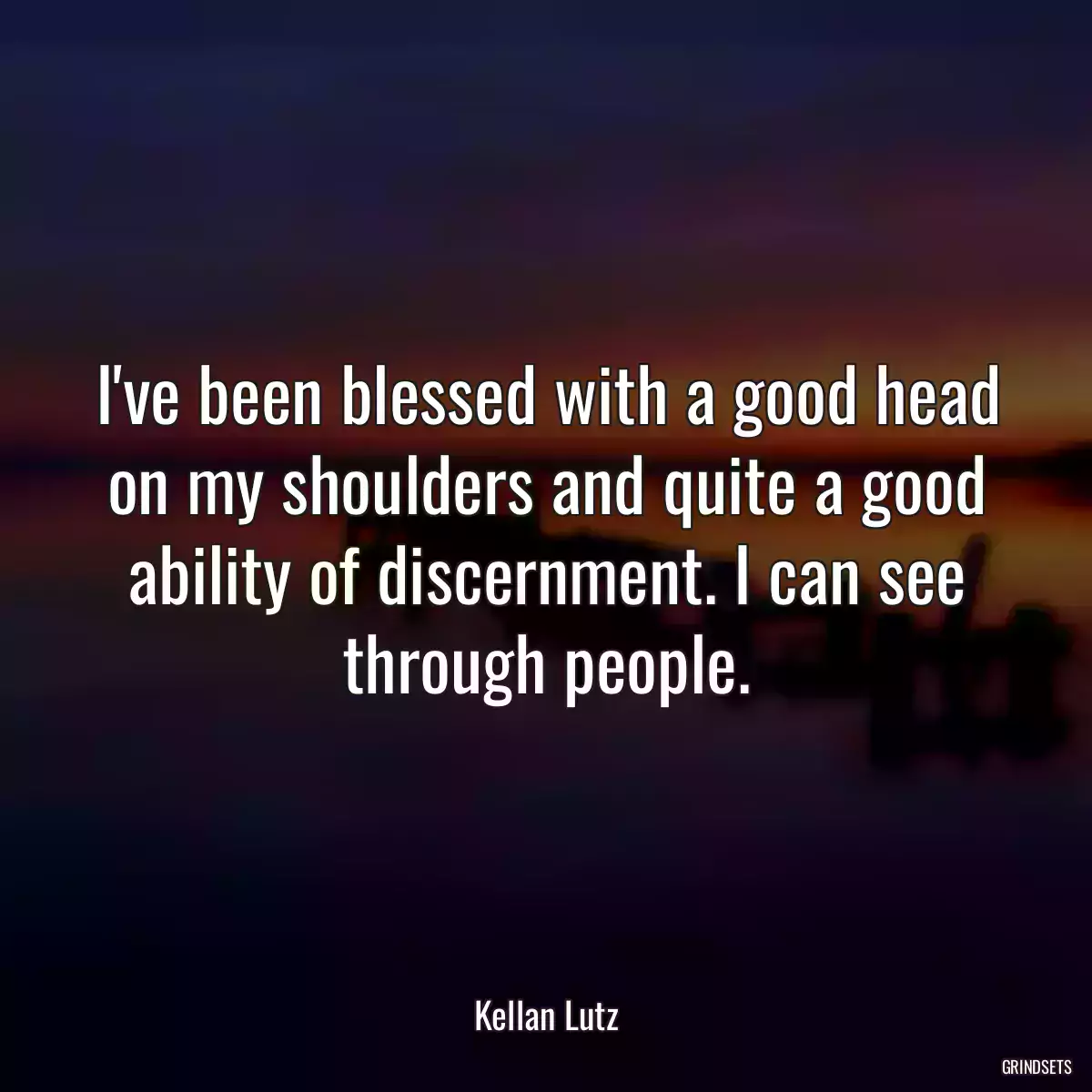 I\'ve been blessed with a good head on my shoulders and quite a good ability of discernment. I can see through people.