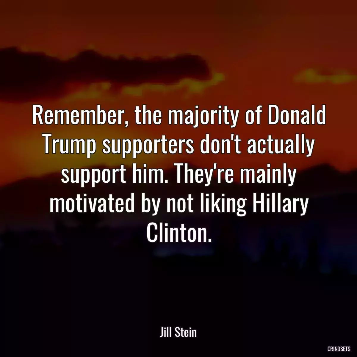 Remember, the majority of Donald Trump supporters don\'t actually support him. They\'re mainly motivated by not liking Hillary Clinton.