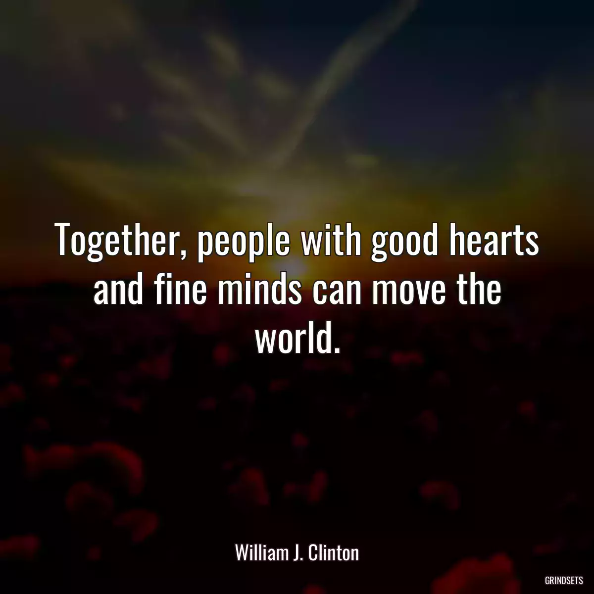 Together, people with good hearts and fine minds can move the world.