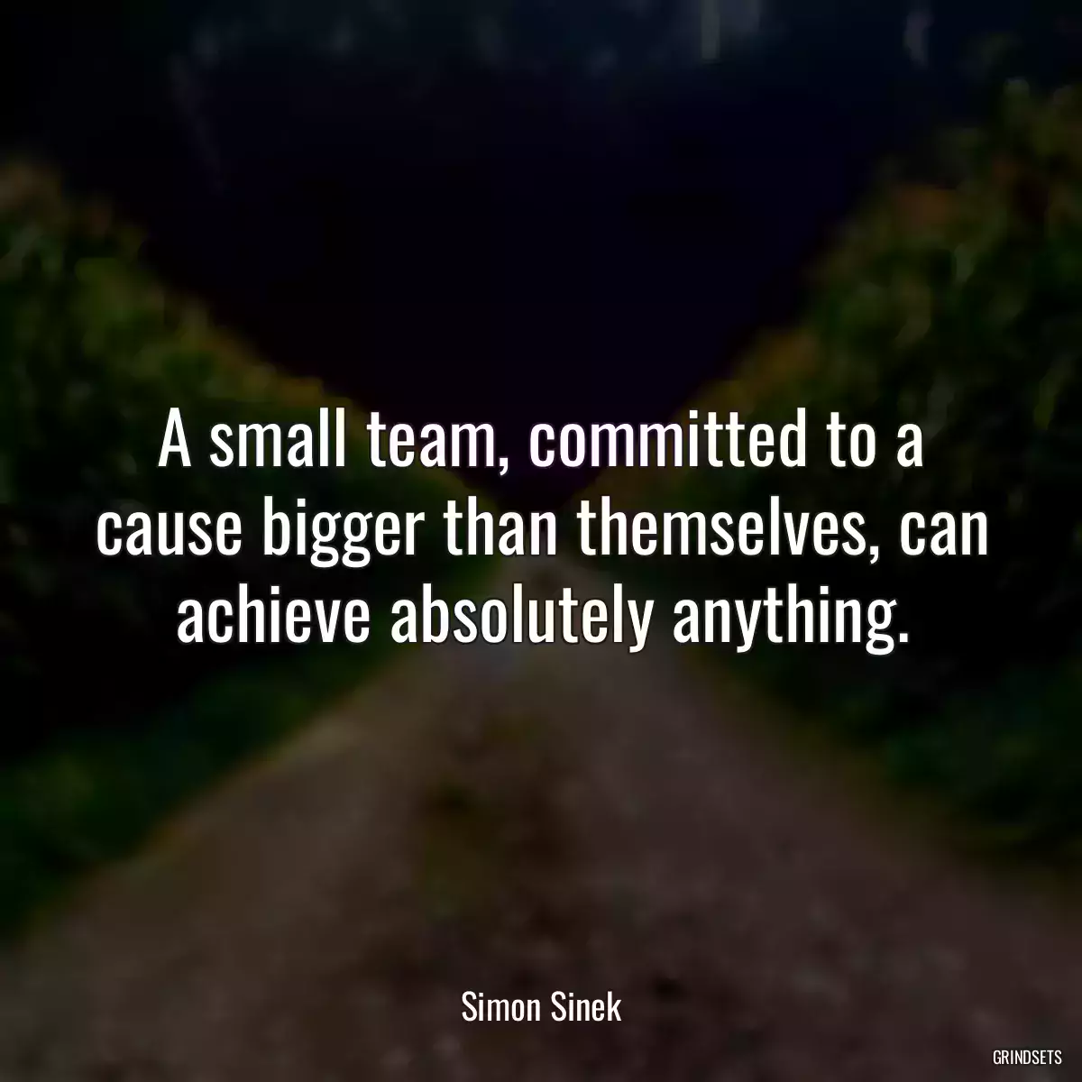 A small team, committed to a cause bigger than themselves, can achieve absolutely anything.