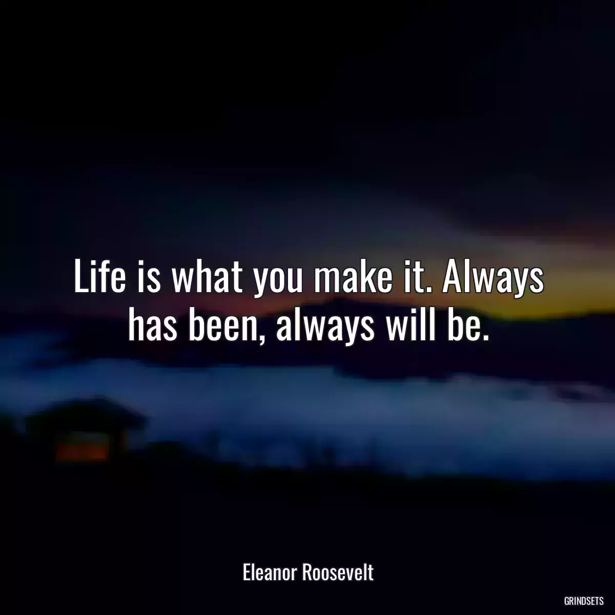 Life is what you make it. Always has been, always will be.