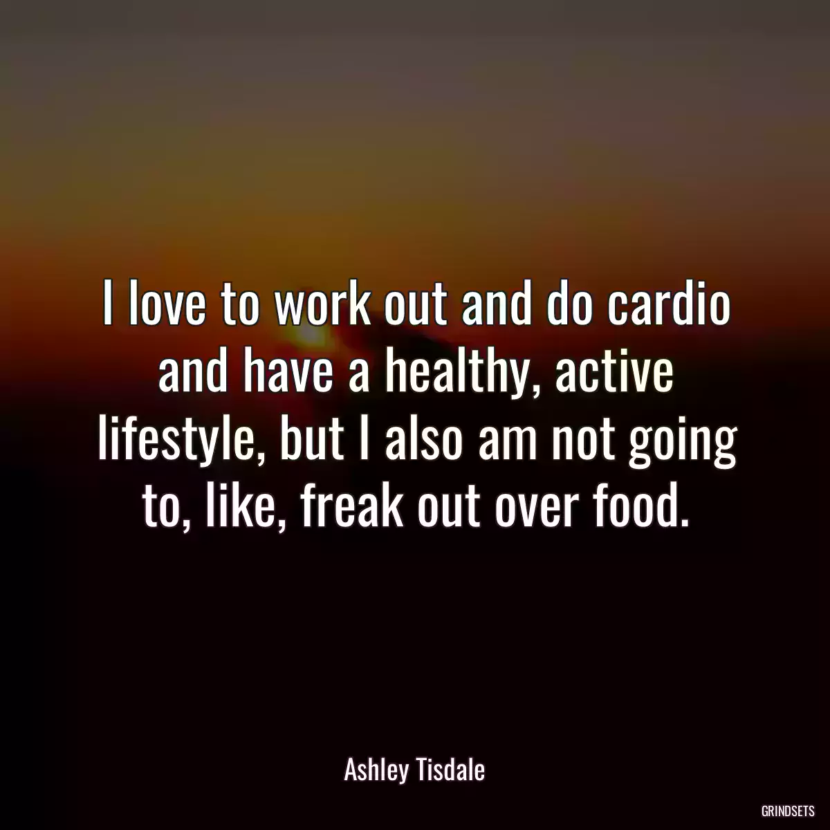 I love to work out and do cardio and have a healthy, active lifestyle, but I also am not going to, like, freak out over food.