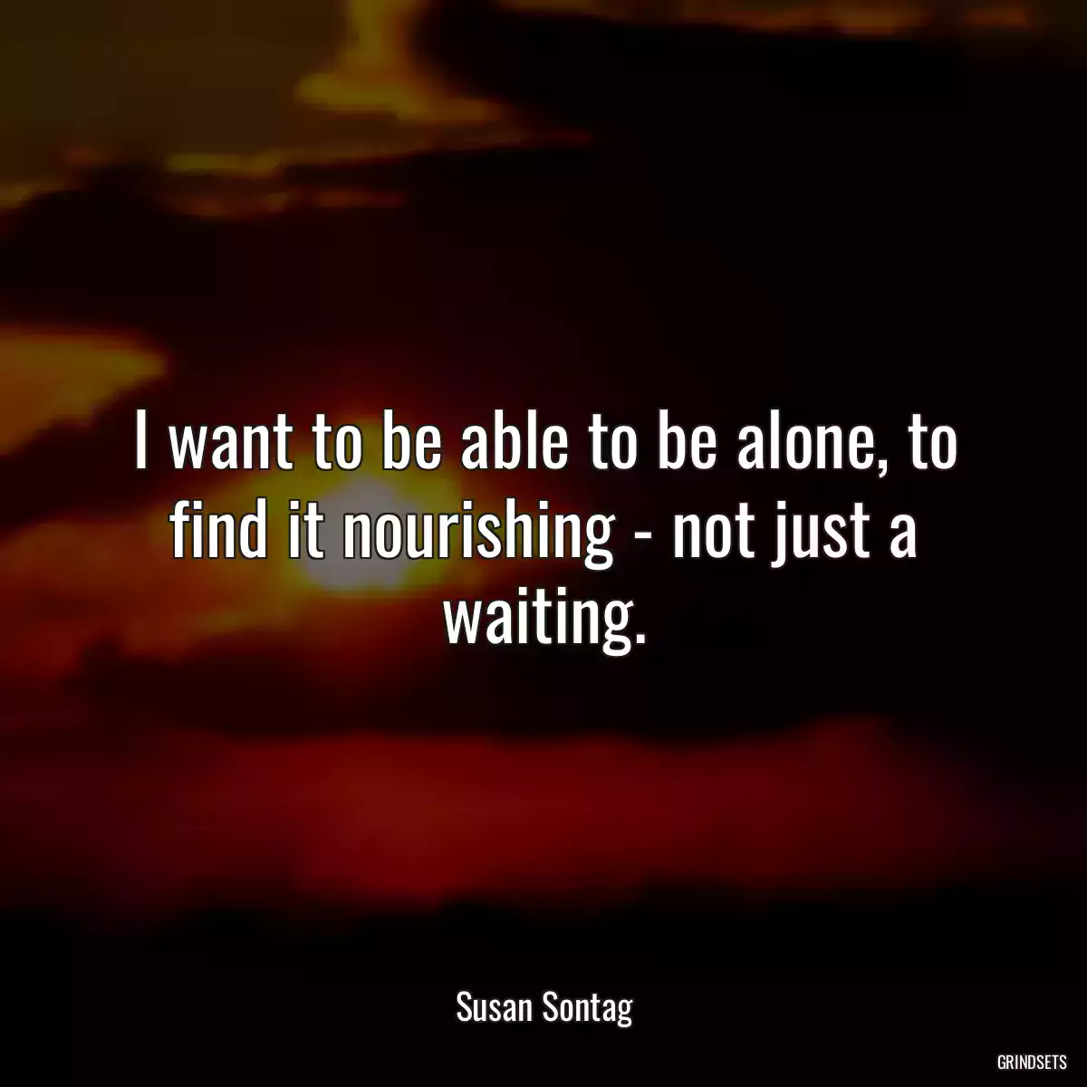 I want to be able to be alone, to find it nourishing - not just a waiting.