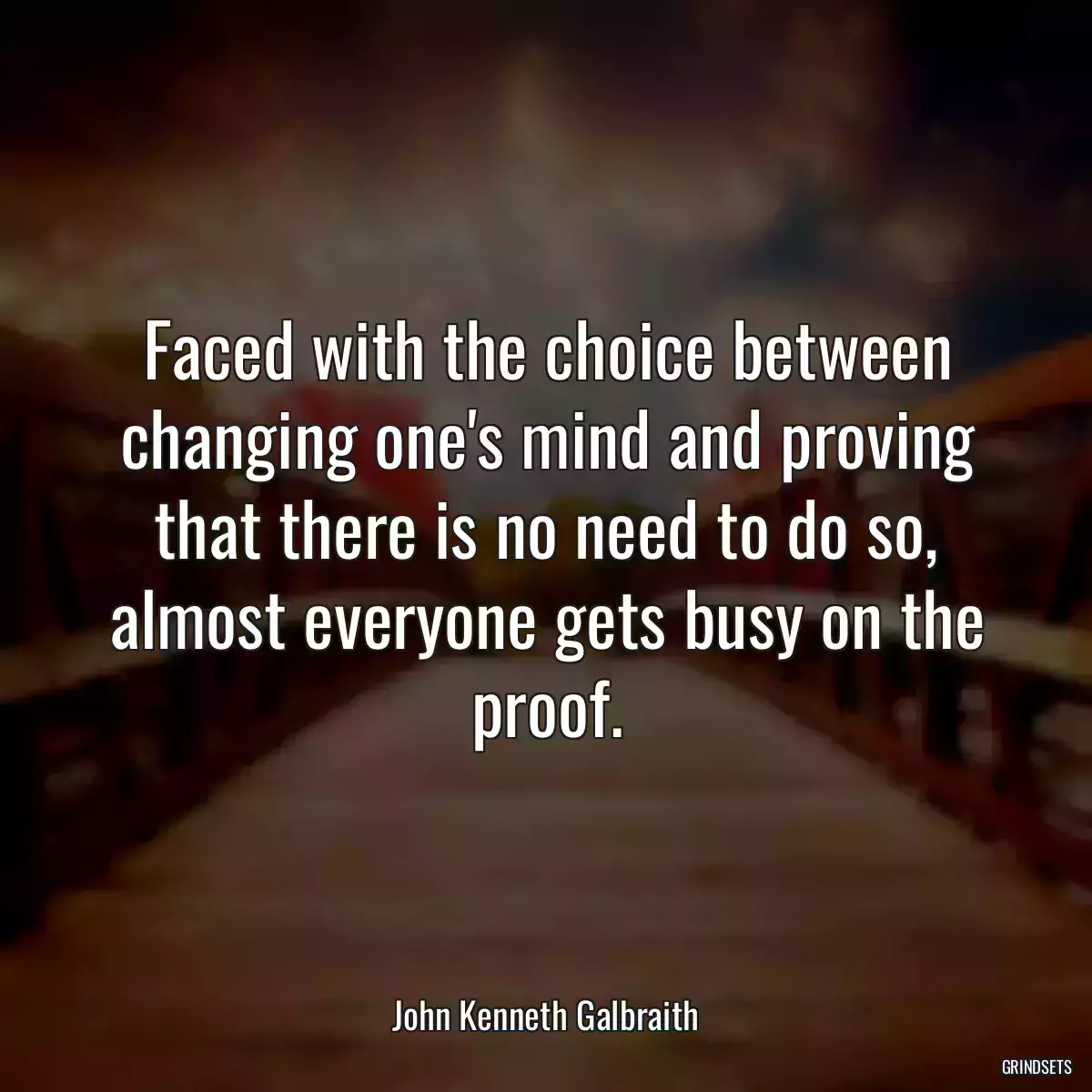 Faced with the choice between changing one\'s mind and proving that there is no need to do so, almost everyone gets busy on the proof.