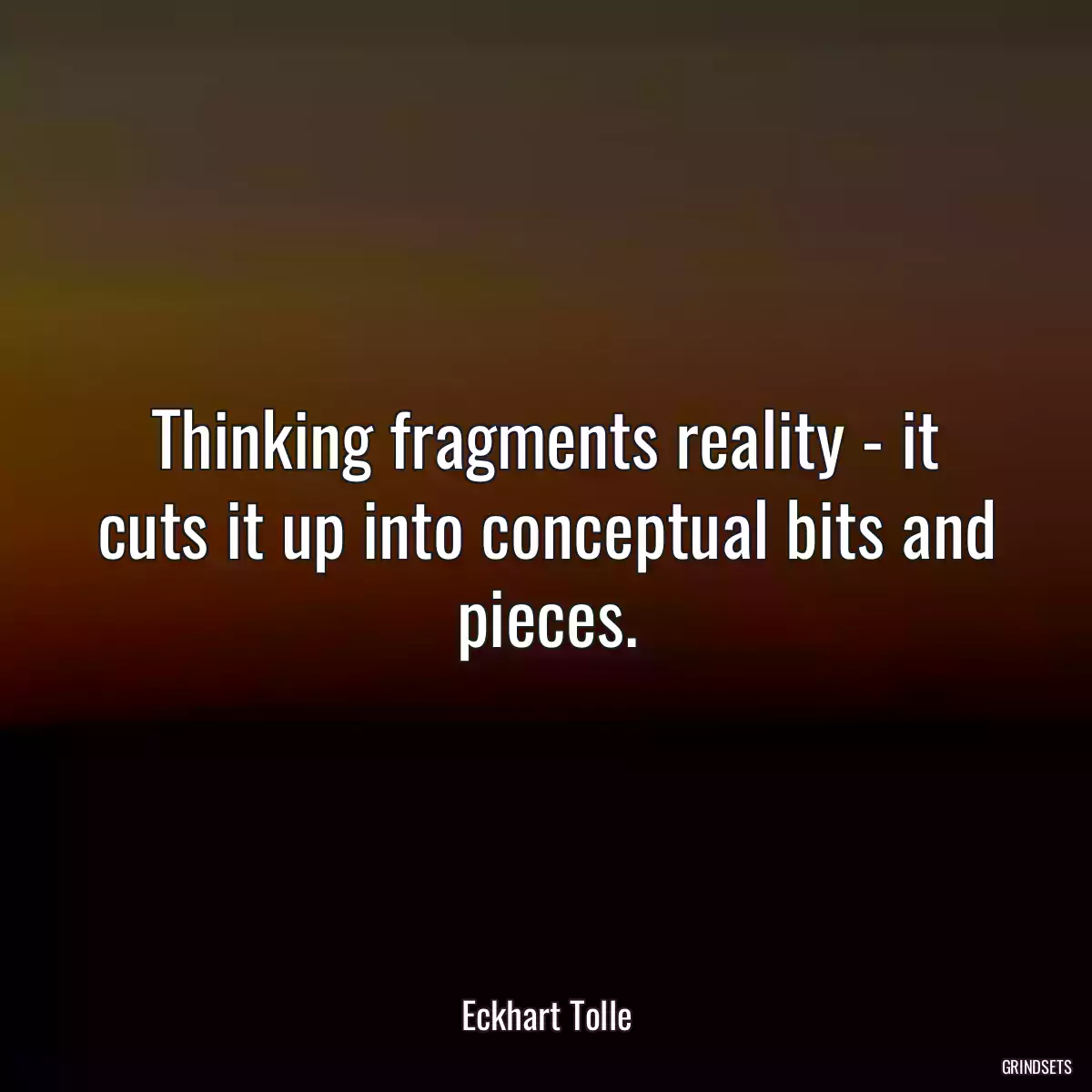 Thinking fragments reality - it cuts it up into conceptual bits and pieces.