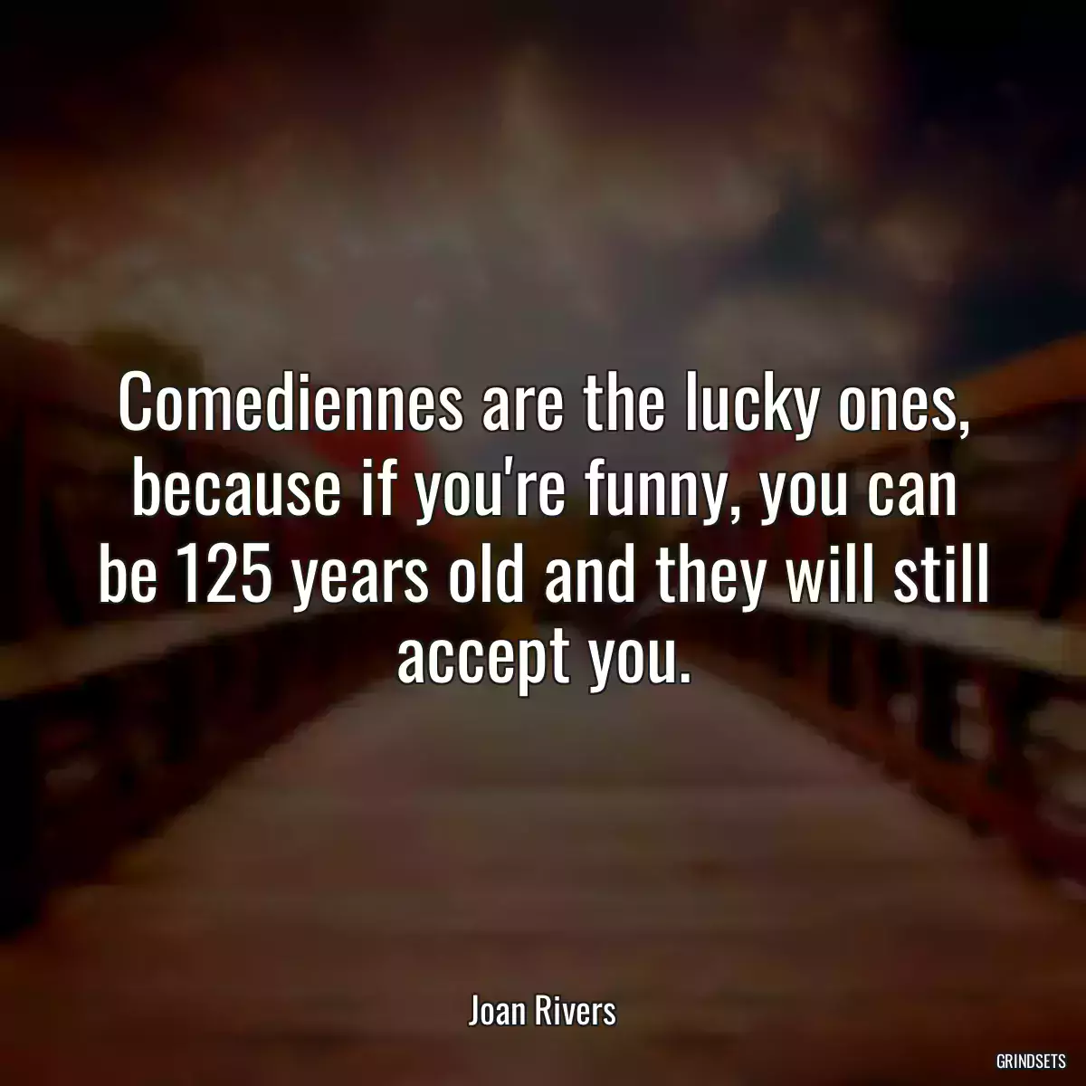 Comediennes are the lucky ones, because if you\'re funny, you can be 125 years old and they will still accept you.