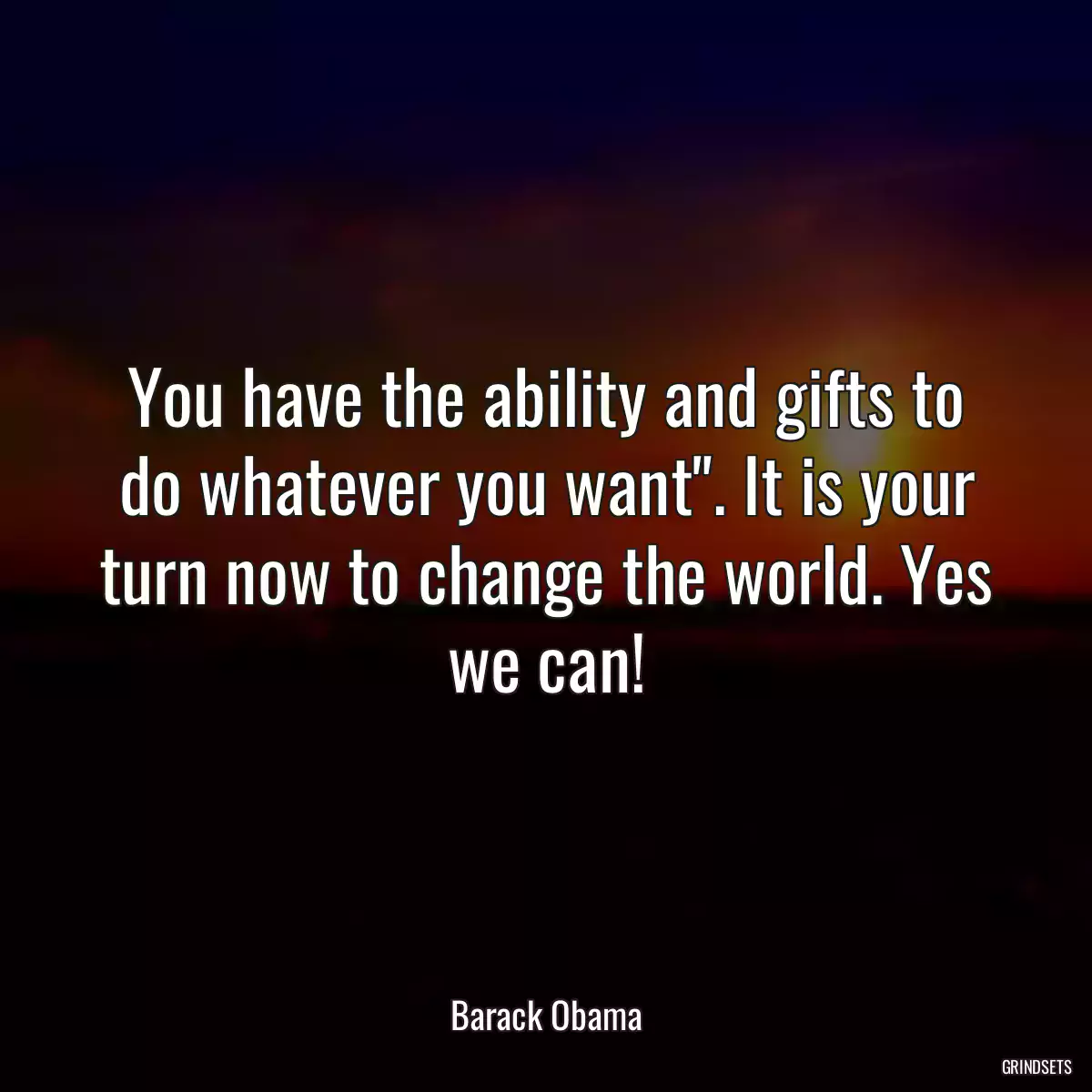 You have the ability and gifts to do whatever you want\