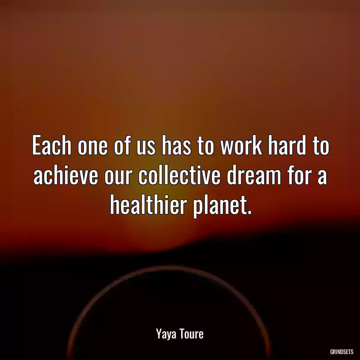 Each one of us has to work hard to achieve our collective dream for a healthier planet.