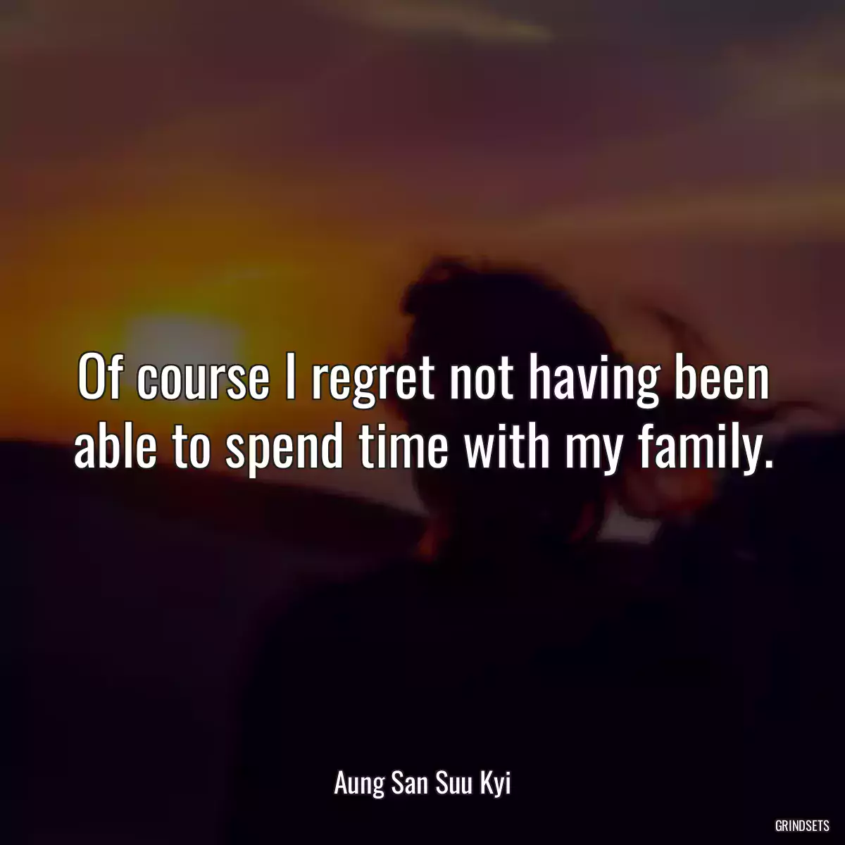 Of course I regret not having been able to spend time with my family.