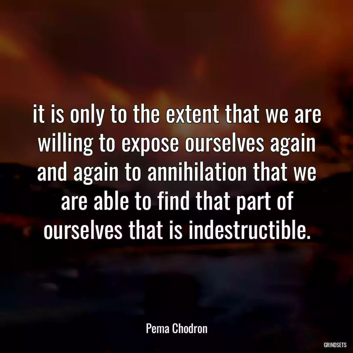 it is only to the extent that we are willing to expose ourselves again and again to annihilation that we are able to find that part of ourselves that is indestructible.