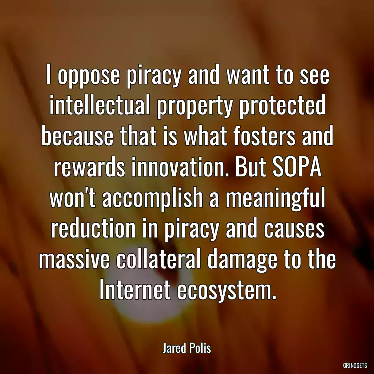 I oppose piracy and want to see intellectual property protected because that is what fosters and rewards innovation. But SOPA won\'t accomplish a meaningful reduction in piracy and causes massive collateral damage to the Internet ecosystem.