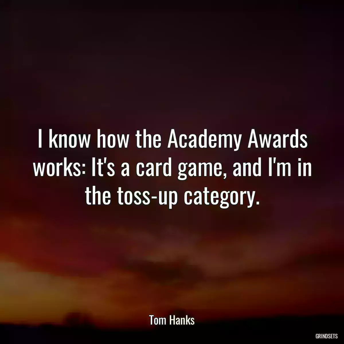 I know how the Academy Awards works: It\'s a card game, and I\'m in the toss-up category.