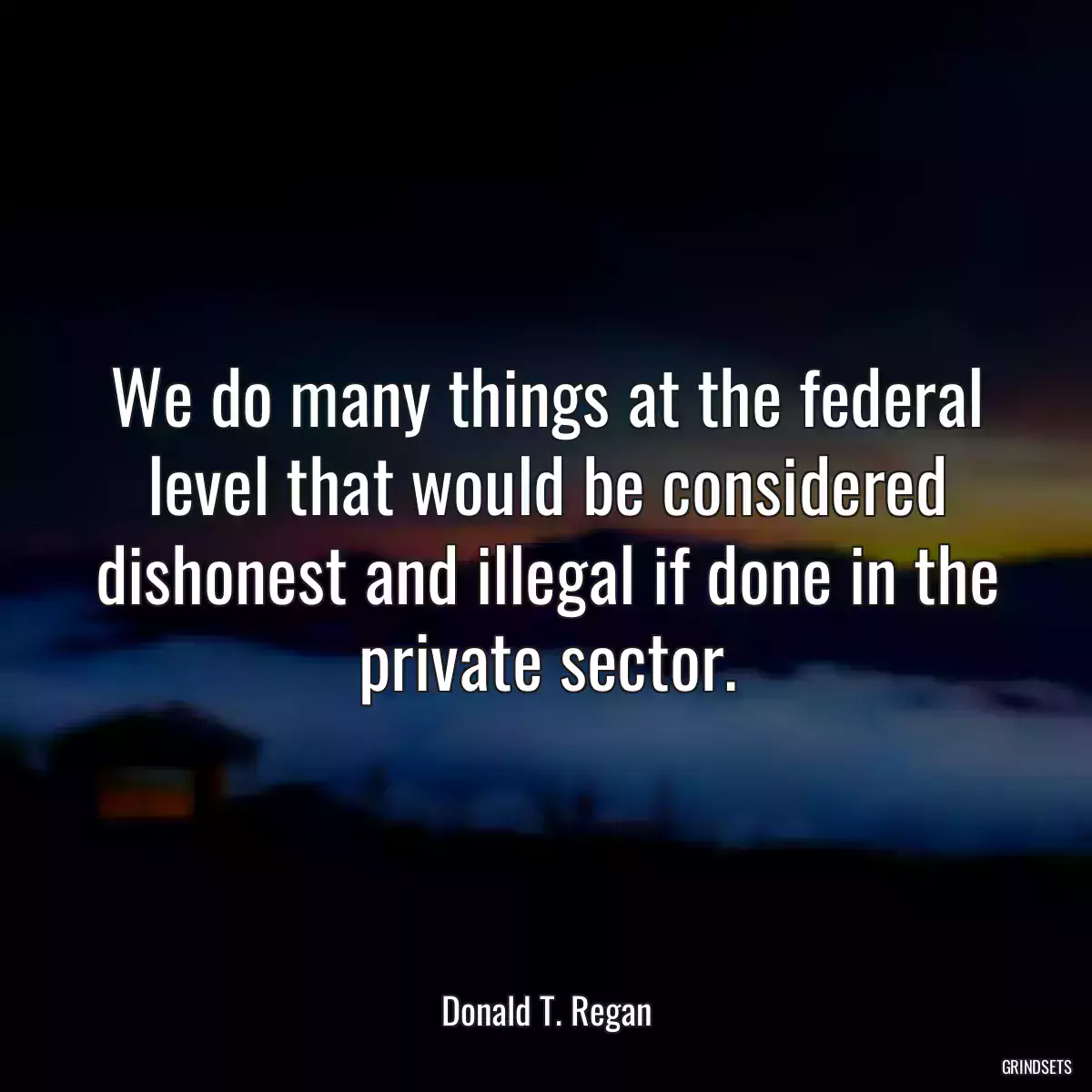 We do many things at the federal level that would be considered dishonest and illegal if done in the private sector.