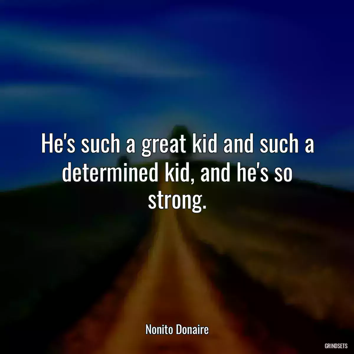 He\'s such a great kid and such a determined kid, and he\'s so strong.