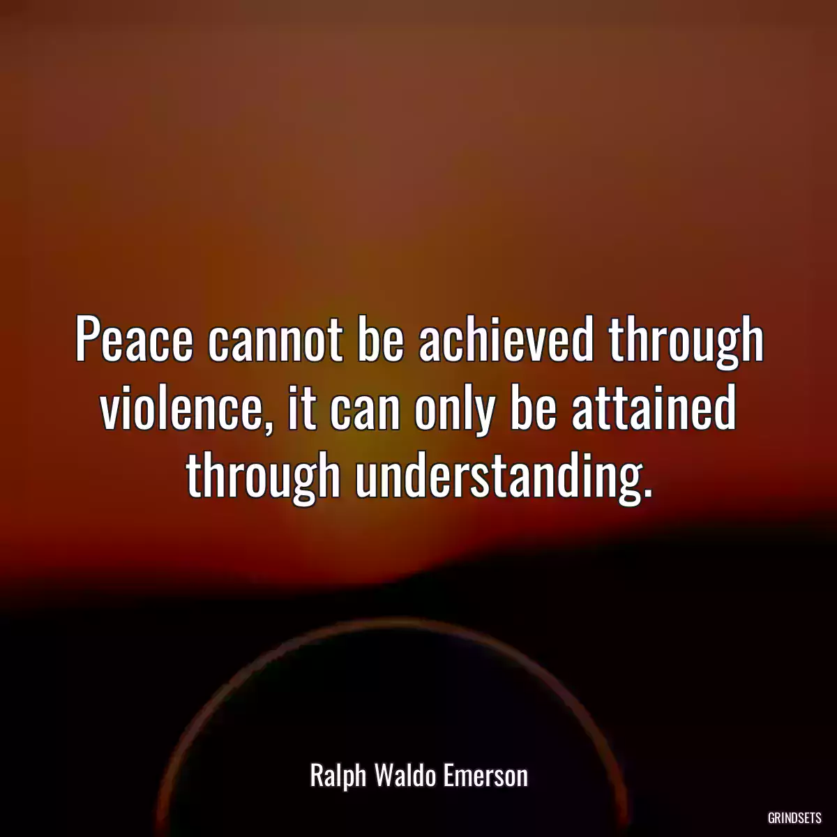 Peace cannot be achieved through violence, it can only be attained through understanding.