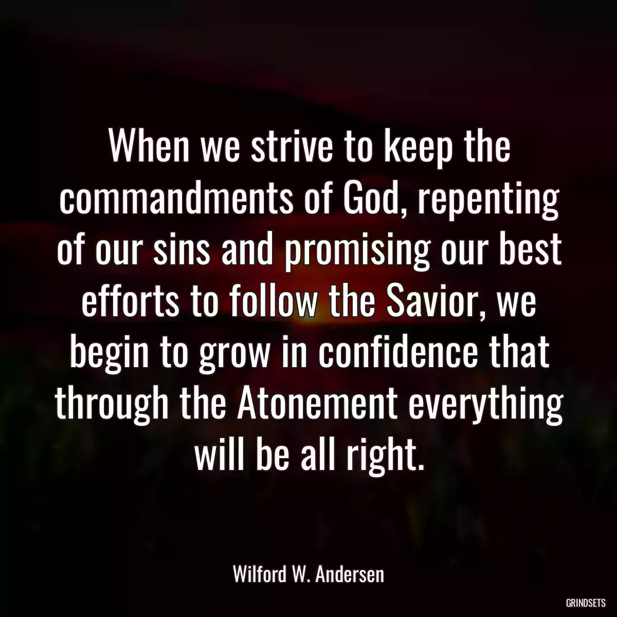 When we strive to keep the commandments of God, repenting of our sins and promising our best efforts to follow the Savior, we begin to grow in confidence that through the Atonement everything will be all right.