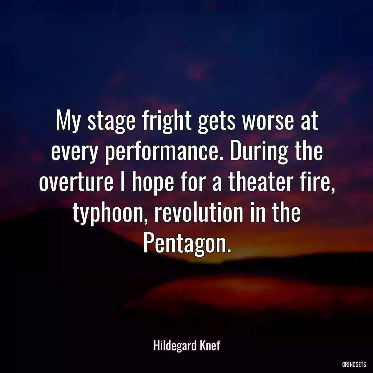 My stage fright gets worse at every performance. During the overture I hope for a theater fire, typhoon, revolution in the Pentagon.