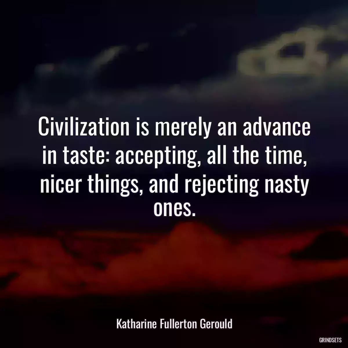 Civilization is merely an advance in taste: accepting, all the time, nicer things, and rejecting nasty ones.