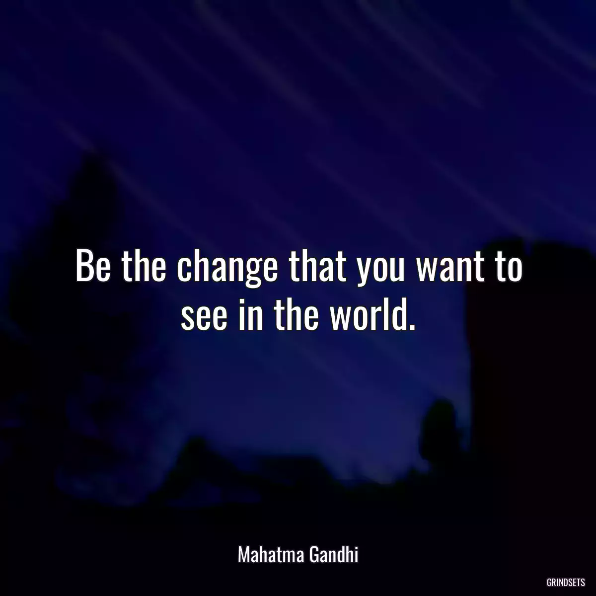 Be the change that you want to see in the world.