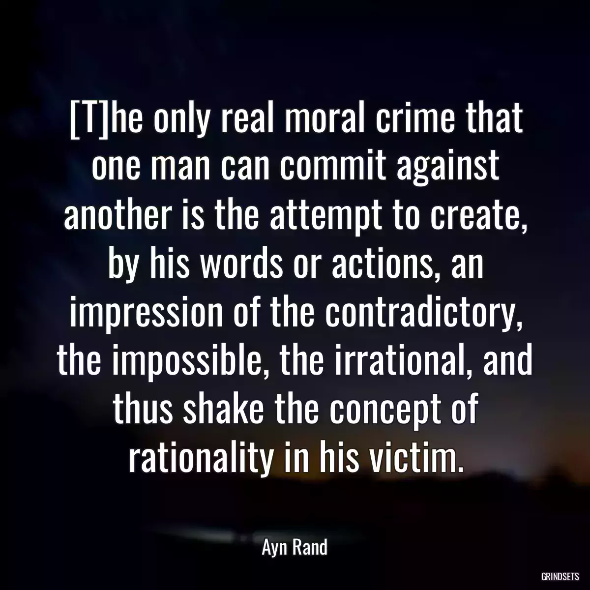 [T]he only real moral crime that one man can commit against another is the attempt to create, by his words or actions, an impression of the contradictory, the impossible, the irrational, and thus shake the concept of rationality in his victim.