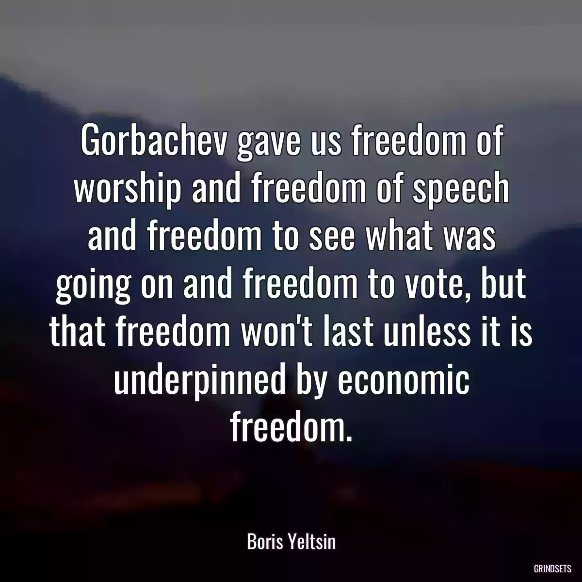 Gorbachev gave us freedom of worship and freedom of speech and freedom to see what was going on and freedom to vote, but that freedom won\'t last unless it is underpinned by economic freedom.