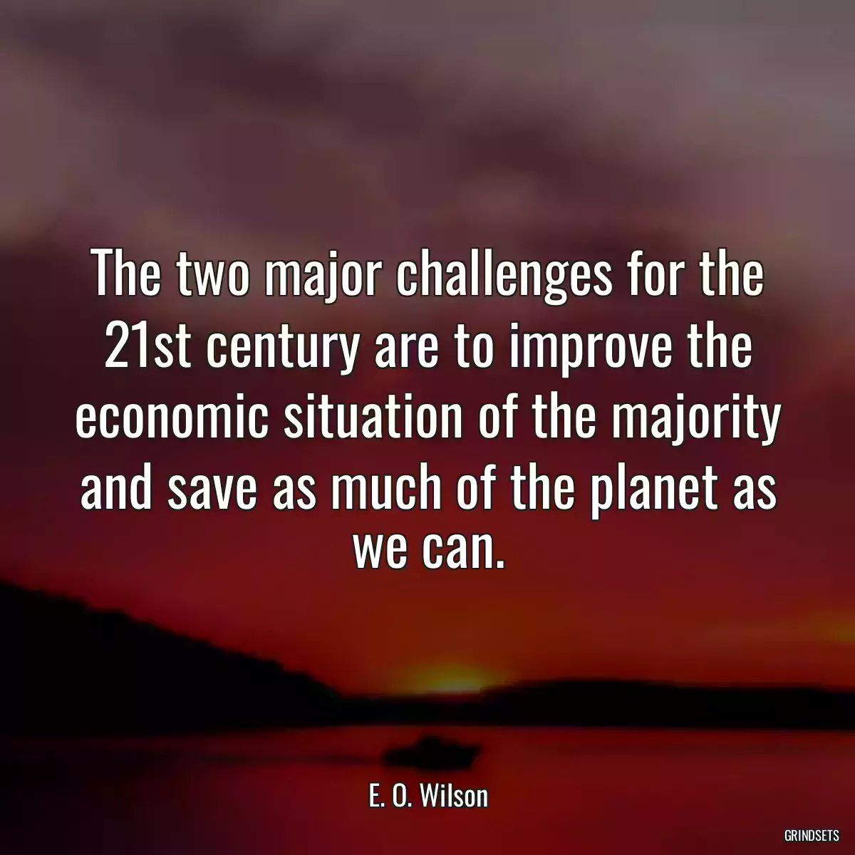 The two major challenges for the 21st century are to improve the economic situation of the majority and save as much of the planet as we can.