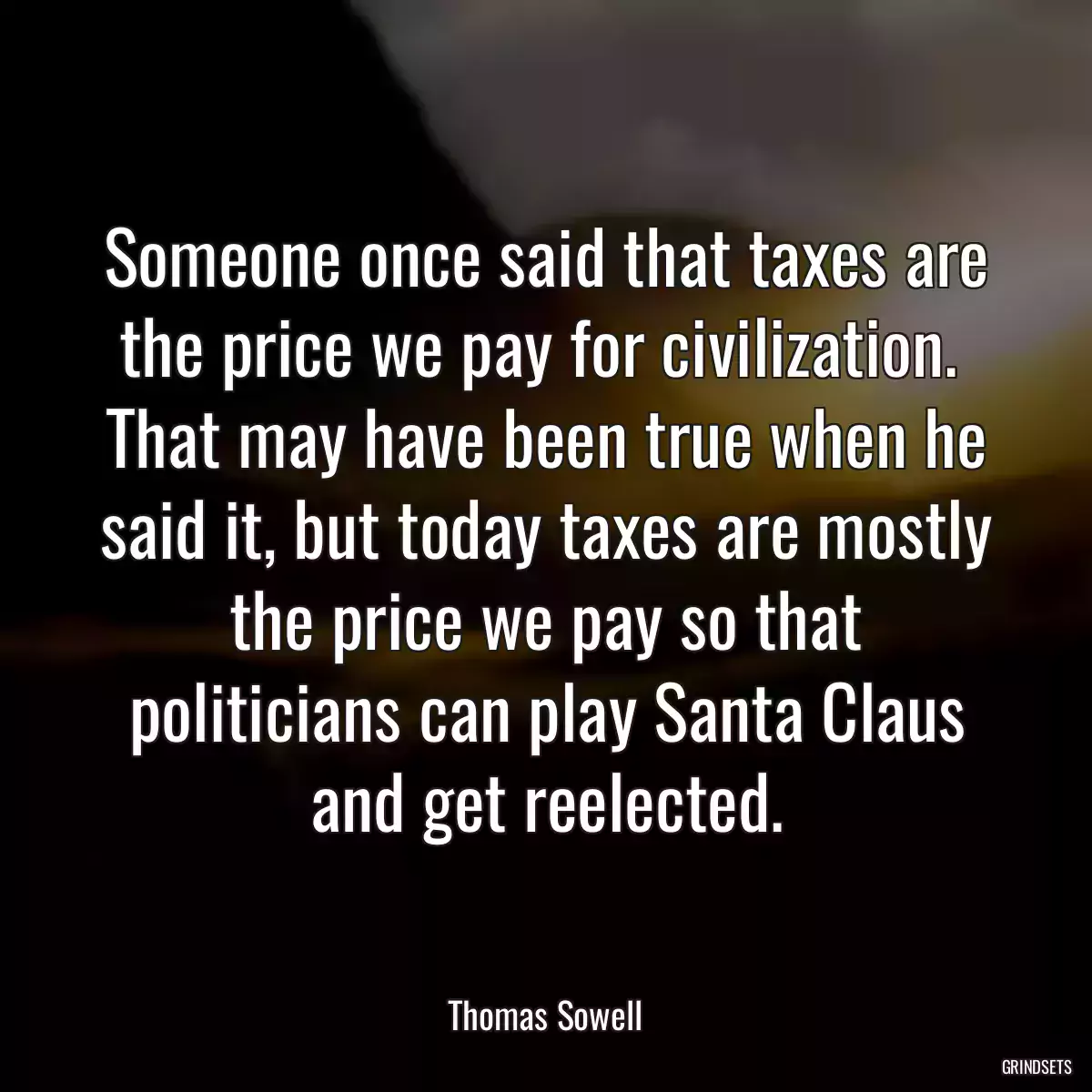 Someone once said that taxes are the price we pay for civilization.  That may have been true when he said it, but today taxes are mostly the price we pay so that politicians can play Santa Claus and get reelected.