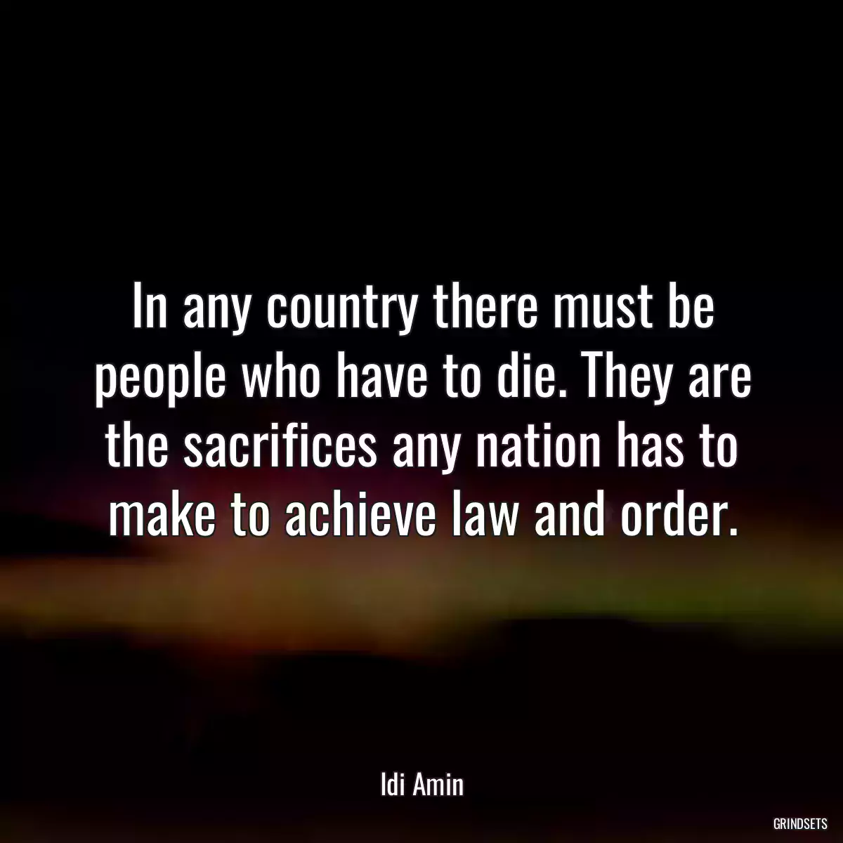 In any country there must be people who have to die. They are the sacrifices any nation has to make to achieve law and order.