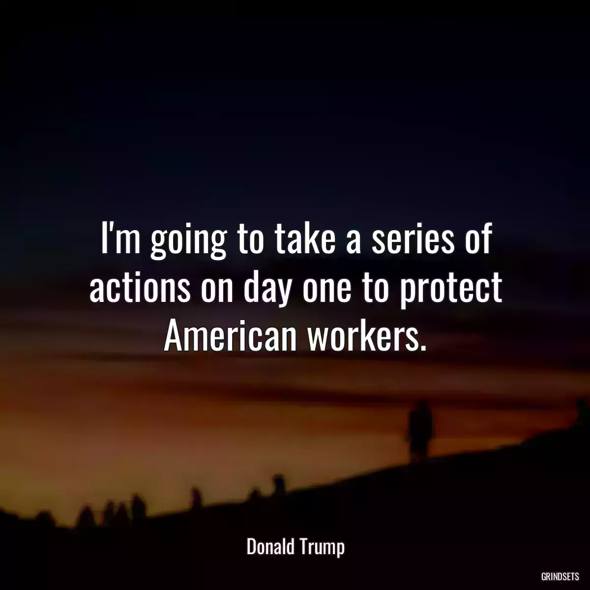 I\'m going to take a series of actions on day one to protect American workers.