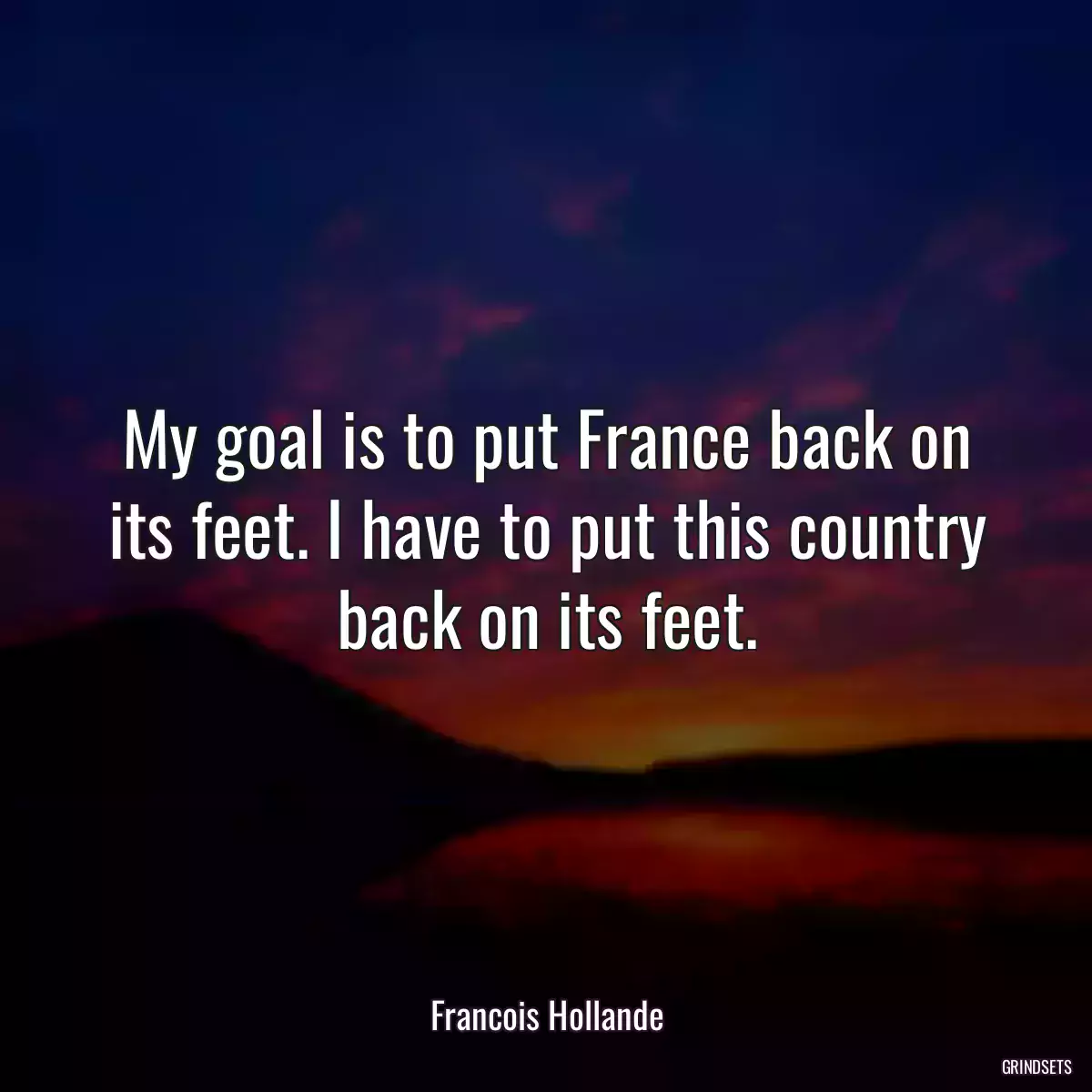 My goal is to put France back on its feet. I have to put this country back on its feet.