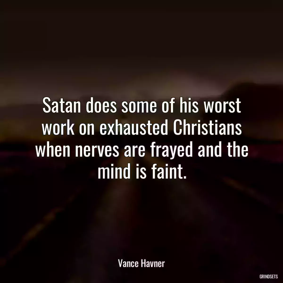 Satan does some of his worst work on exhausted Christians when nerves are frayed and the mind is faint.