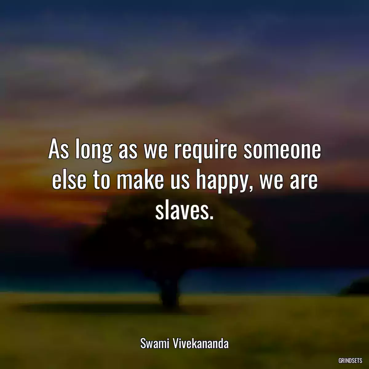 As long as we require someone else to make us happy, we are slaves.