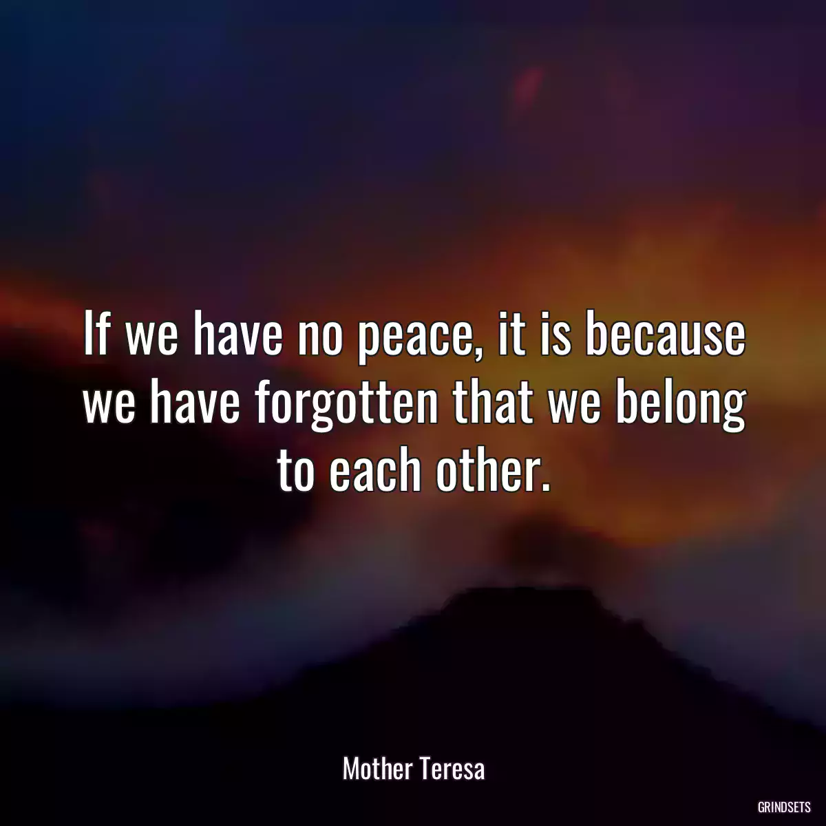 If we have no peace, it is because we have forgotten that we belong to each other.