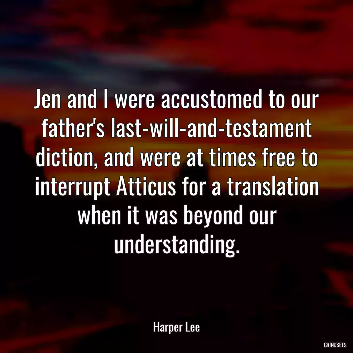 Jen and I were accustomed to our father\'s last-will-and-testament diction, and were at times free to interrupt Atticus for a translation when it was beyond our understanding.