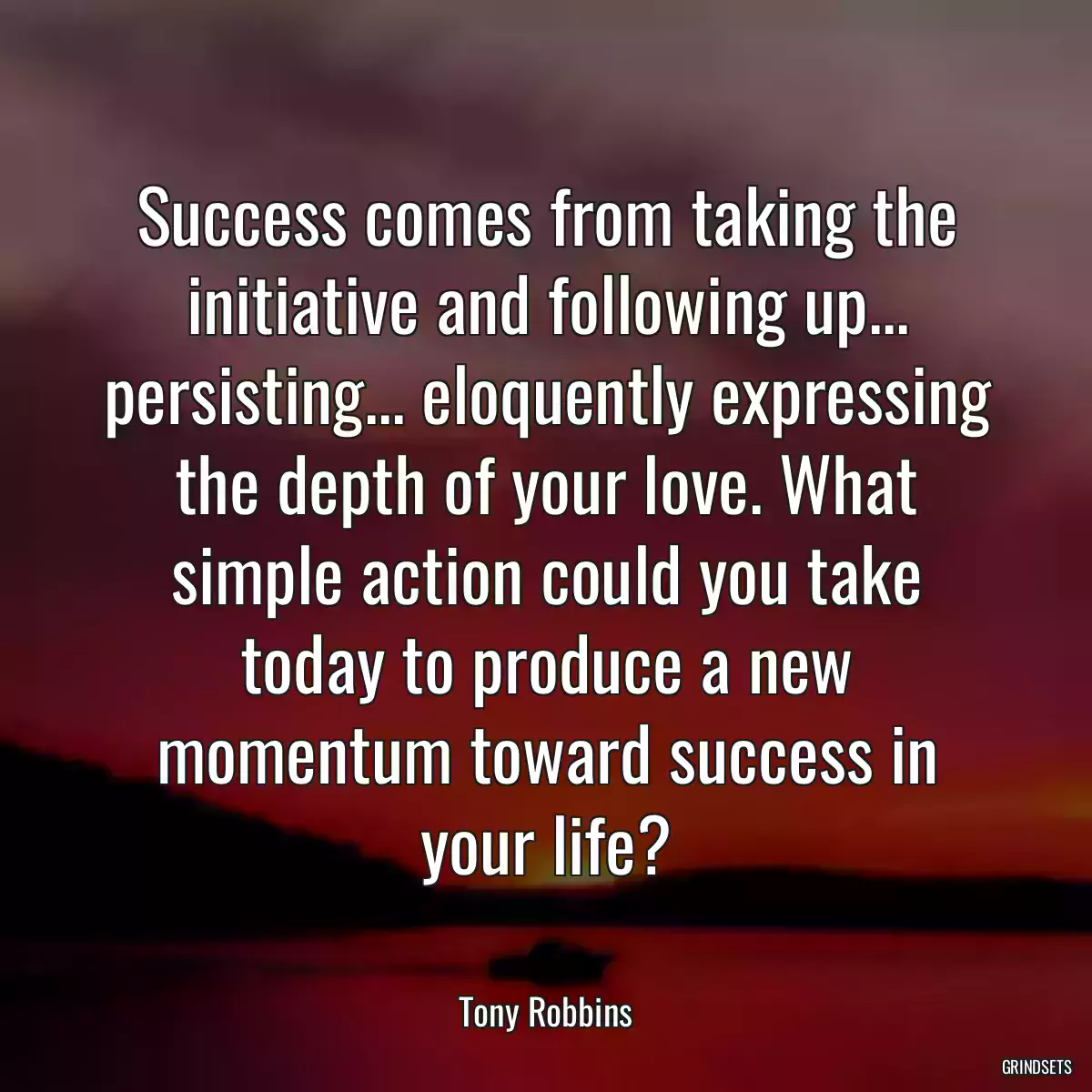 Success comes from taking the initiative and following up... persisting... eloquently expressing the depth of your love. What simple action could you take today to produce a new momentum toward success in your life?