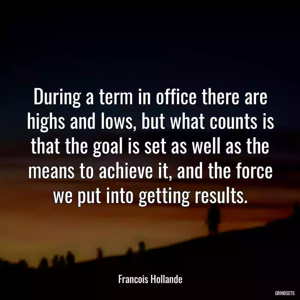 During a term in office there are highs and lows, but what counts is that the goal is set as well as the means to achieve it, and the force we put into getting results.