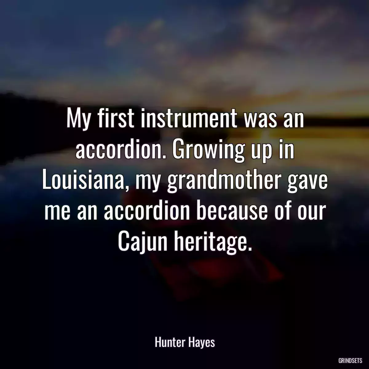 My first instrument was an accordion. Growing up in Louisiana, my grandmother gave me an accordion because of our Cajun heritage.