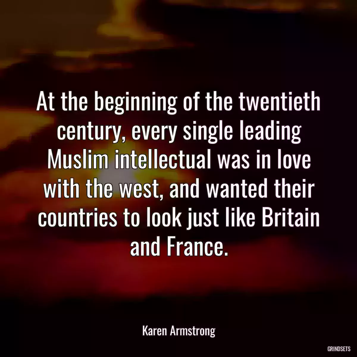 At the beginning of the twentieth century, every single leading Muslim intellectual was in love with the west, and wanted their countries to look just like Britain and France.