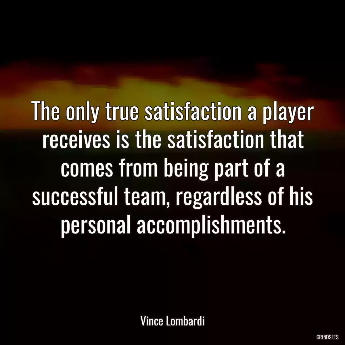 The only true satisfaction a player receives is the satisfaction that comes from being part of a successful team, regardless of his personal accomplishments.