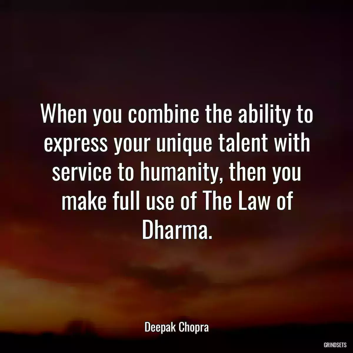 When you combine the ability to express your unique talent with service to humanity, then you make full use of The Law of Dharma.