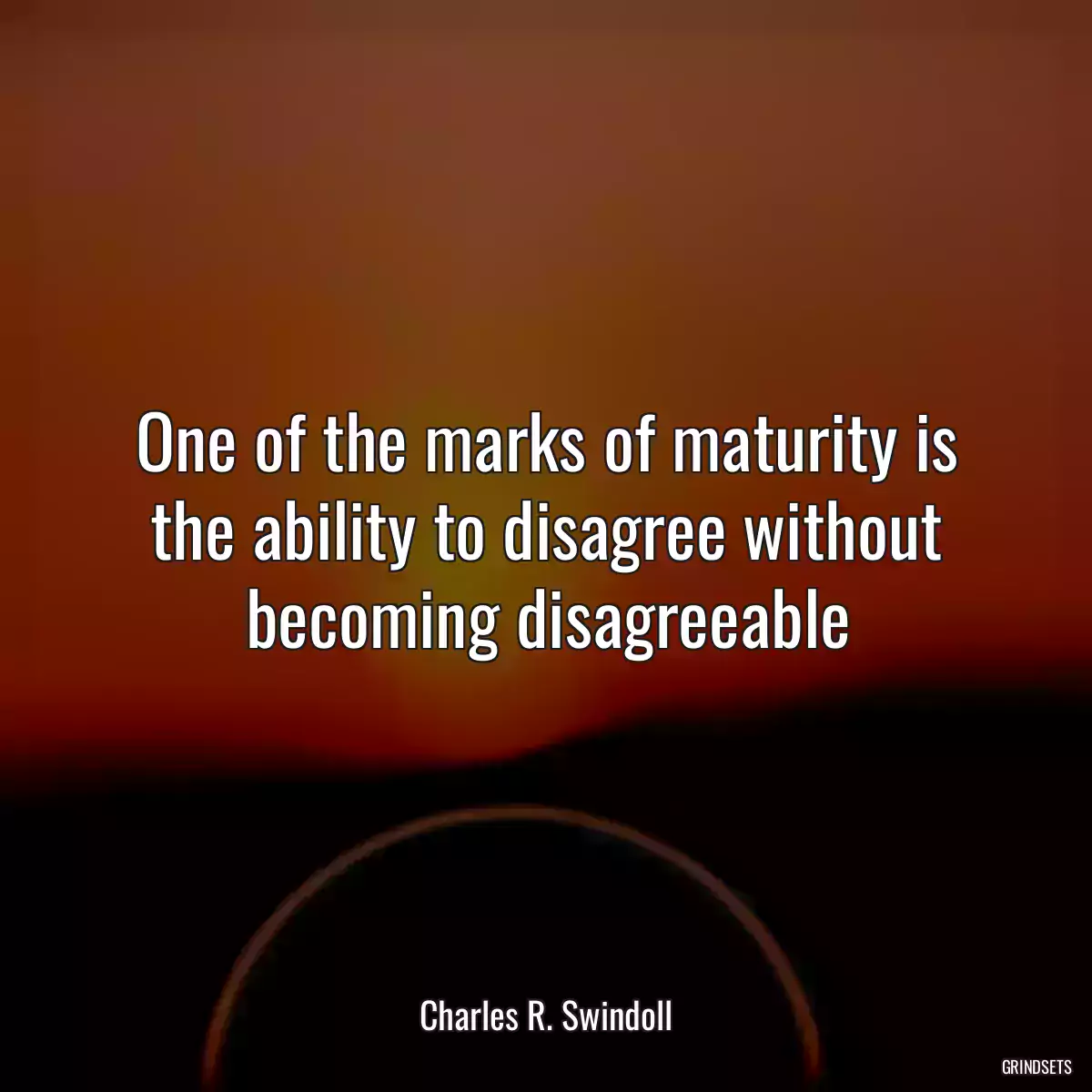 One of the marks of maturity is the ability to disagree without becoming disagreeable