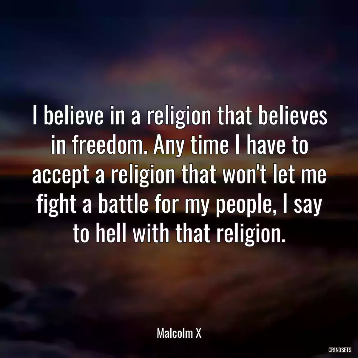 I believe in a religion that believes in freedom. Any time I have to accept a religion that won\'t let me fight a battle for my people, I say to hell with that religion.