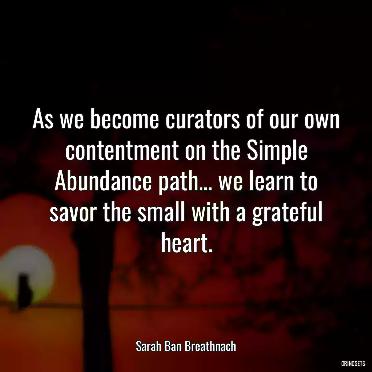 As we become curators of our own contentment on the Simple Abundance path... we learn to savor the small with a grateful heart.